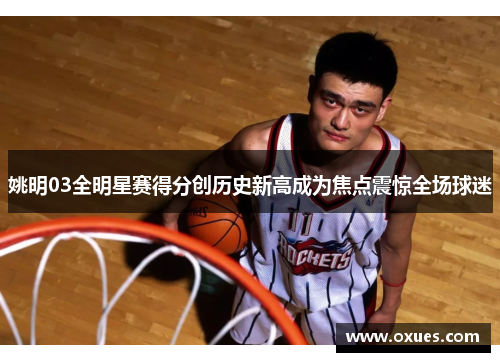 姚明03全明星赛得分创历史新高成为焦点震惊全场球迷